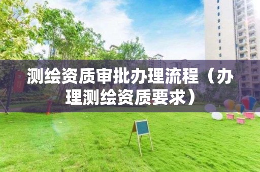 测绘资质审批办理流程（办理测绘资质要求）