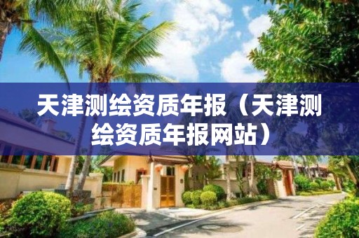 天津测绘资质年报（天津测绘资质年报网站）