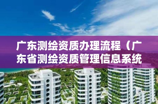 广东测绘资质办理流程（广东省测绘资质管理信息系统）