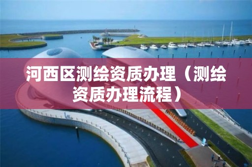 河西区测绘资质办理（测绘资质办理流程）