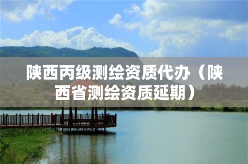 陕西丙级测绘资质代办（陕西省测绘资质延期）
