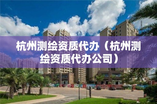 杭州测绘资质代办（杭州测绘资质代办公司）