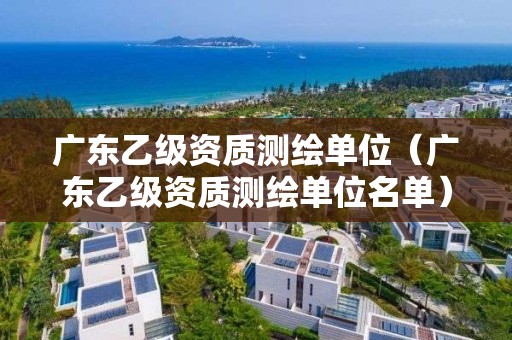 广东乙级资质测绘单位（广东乙级资质测绘单位名单）