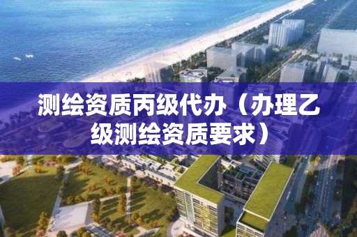 测绘资质丙级代办（办理乙级测绘资质要求）