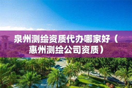 泉州测绘资质代办哪家好（惠州测绘公司资质）