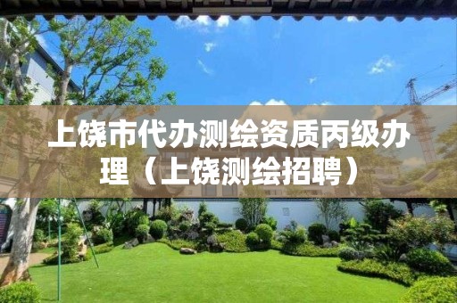 上饶市代办测绘资质丙级办理（上饶测绘招聘）