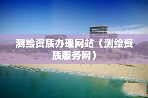 测绘资质办理网站（测绘资质服务网）