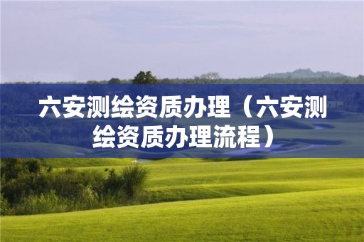 六安测绘资质办理（六安测绘资质办理流程）