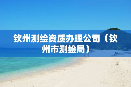 钦州测绘资质办理公司（钦州市测绘局）
