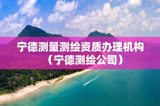 宁德测量测绘资质办理机构（宁德测绘公司）