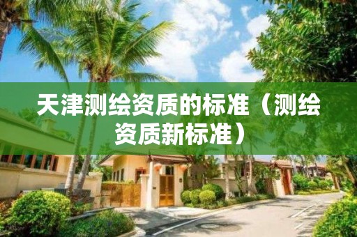天津测绘资质的标准（测绘资质新标准）