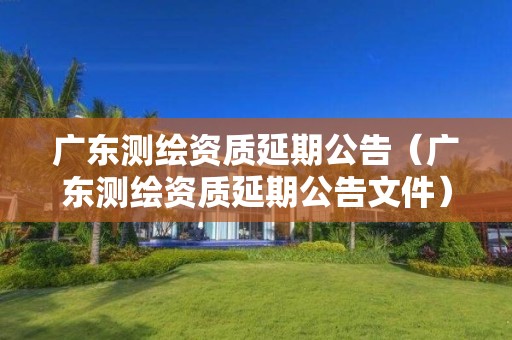 广东测绘资质延期公告（广东测绘资质延期公告文件）