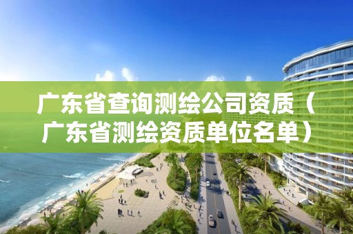 广东省查询测绘公司资质（广东省测绘资质单位名单）