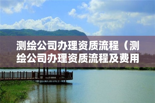 测绘公司办理资质流程（测绘公司办理资质流程及费用）