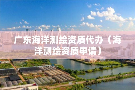 广东海洋测绘资质代办（海洋测绘资质申请）