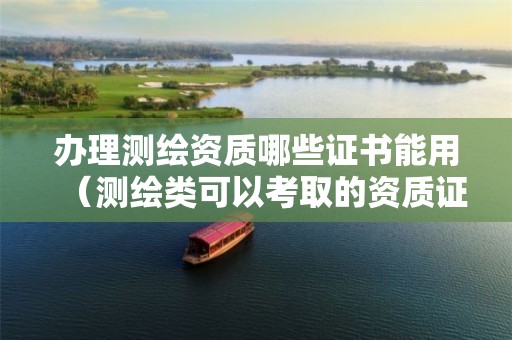 办理测绘资质哪些证书能用（测绘类可以考取的资质证书）