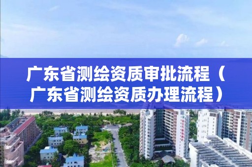广东省测绘资质审批流程（广东省测绘资质办理流程）