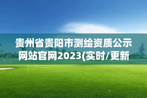 贵州省贵阳市测绘资质公示网站官网2023(实时/更新中) 贵州省贵阳市测绘资质公示网站官网2023(实时/更新中)