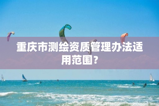 重庆市测绘资质管理办法适用范围？