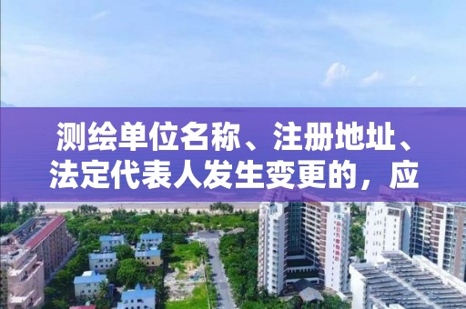 测绘单位名称、注册地址、法定代表人发生变更的，应当如何操作？
