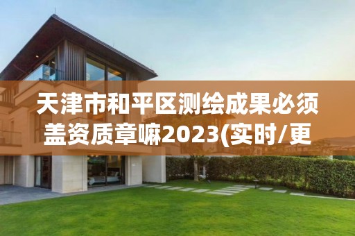 天津市和平区测绘成果必须盖资质章嘛2023(实时/更新中)