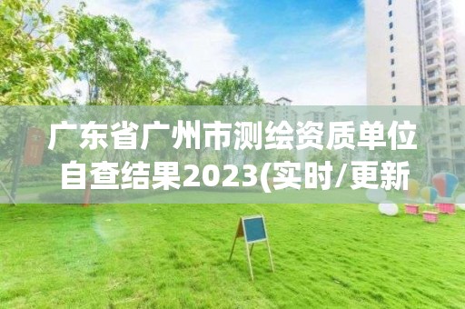 广东省广州市测绘资质单位自查结果2023(实时/更新中)