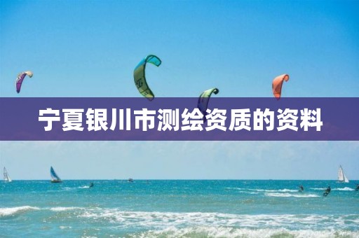 宁夏银川市测绘资质的资料 宁夏银川市测绘资质的资料