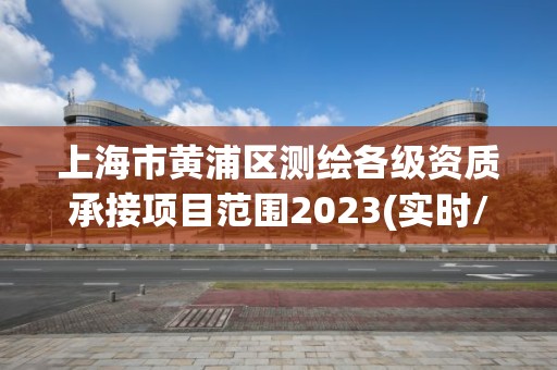 上海市黄浦区测绘各级资质承接项目范围2023(实时/更新中)
