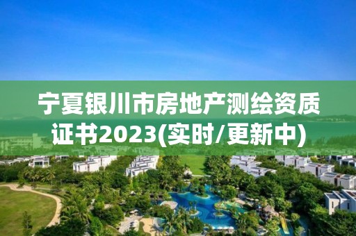 宁夏银川市房地产测绘资质证书2023(实时/更新中) 宁夏银川市房地产测绘资质证书2023(实时/更新中)