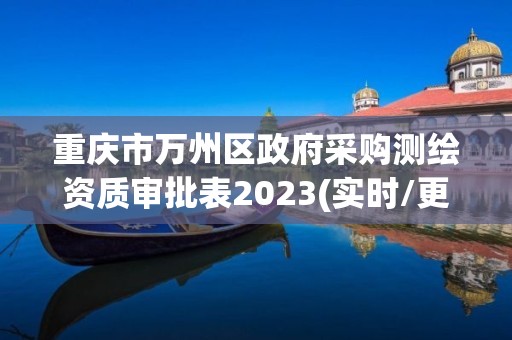 重庆市万州区政府采购测绘资质审批表2023(实时/更新中)