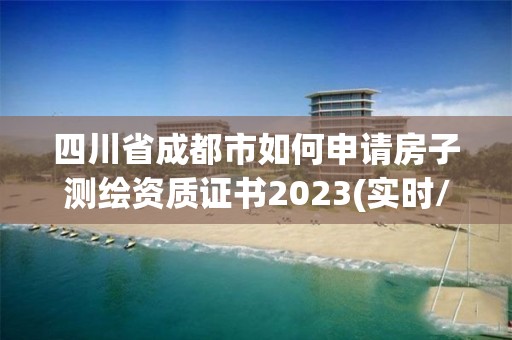 四川省成都市如何申请房子测绘资质证书2023(实时/更新中)