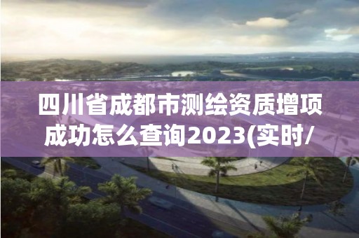 四川省成都市测绘资质增项成功怎么查询2023(实时/更新中) 四川省成都市测绘资质增项成功怎么查询2023(实时/更新中)