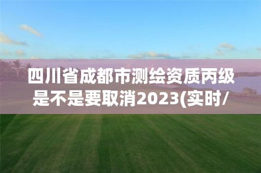 四川省成都市测绘资质丙级是不是要取消2023(实时/更新中) 四川省成都市测绘资质丙级是不是要取消2023(实时/更新中)
