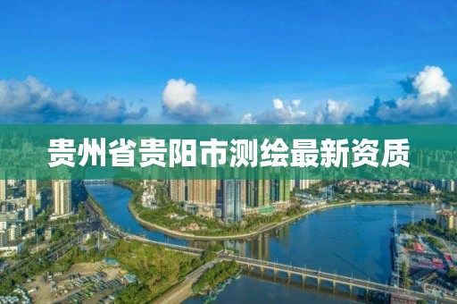 贵州省贵阳市测绘最新资质 贵州省贵阳市测绘最新资质