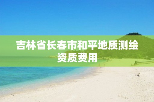 吉林省长春市和平地质测绘资质费用