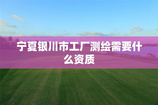宁夏银川市工厂测绘需要什么资质
