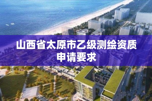 山西省太原市乙级测绘资质申请要求