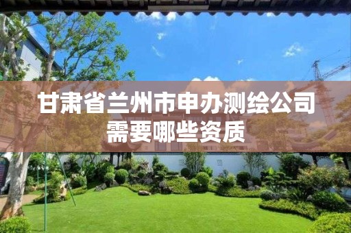 甘肃省兰州市申办测绘公司需要哪些资质