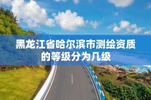 黑龙江省哈尔滨市测绘资质的等级分为几级