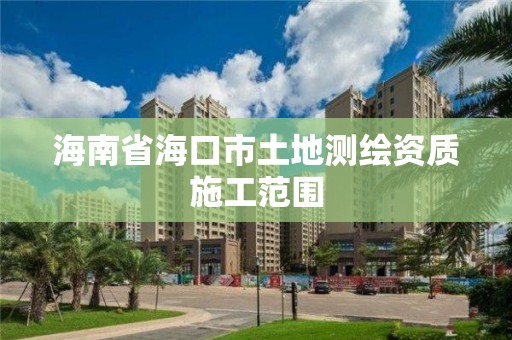 海南省海口市土地测绘资质施工范围 海南省海口市土地测绘资质施工范围