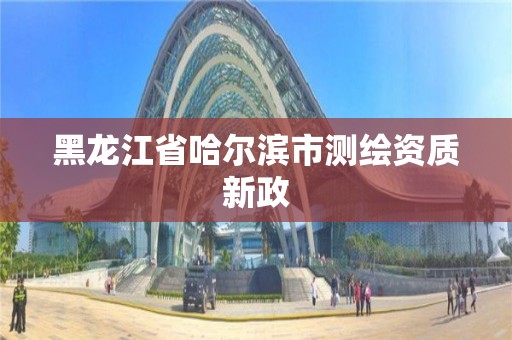 黑龙江省哈尔滨市测绘资质新政