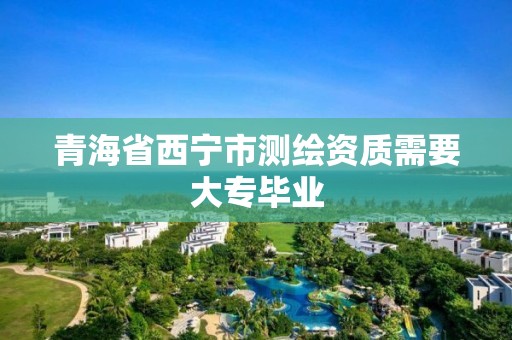 青海省西宁市测绘资质需要大专毕业