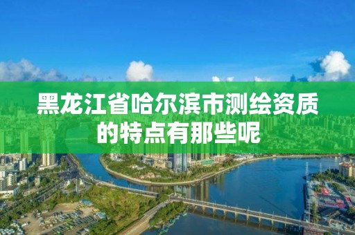黑龙江省哈尔滨市测绘资质的特点有那些呢 黑龙江省哈尔滨市测绘资质的特点有那些呢
