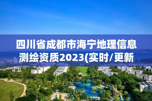 四川省成都市海宁地理信息测绘资质2023(实时/更新中) 四川省成都市海宁地理信息测绘资质2023(实时/更新中)