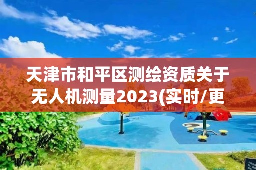 天津市和平区测绘资质关于无人机测量2023(实时/更新中)