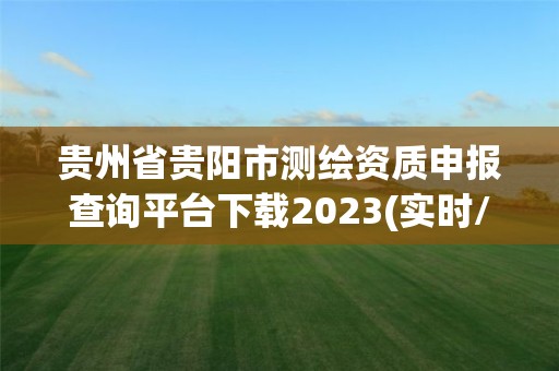 贵州省贵阳市测绘资质申报查询平台下载2023(实时/更新中) 贵州省贵阳市测绘资质申报查询平台下载2023(实时/更新中)