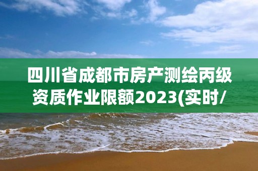 四川省成都市房产测绘丙级资质作业限额2023(实时/更新中) 四川省成都市房产测绘丙级资质作业限额2023(实时/更新中)