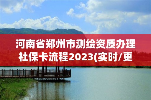 河南省郑州市测绘资质办理社保卡流程2023(实时/更新中) 河南省郑州市测绘资质办理社保卡流程2023(实时/更新中)