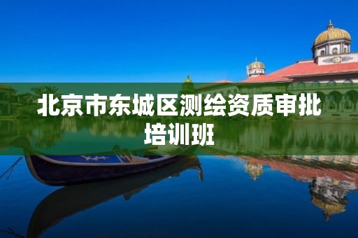 北京市东城区测绘资质审批培训班