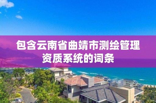 包含云南省曲靖市测绘管理资质系统的词条 包含云南省曲靖市测绘管理资质系统的词条